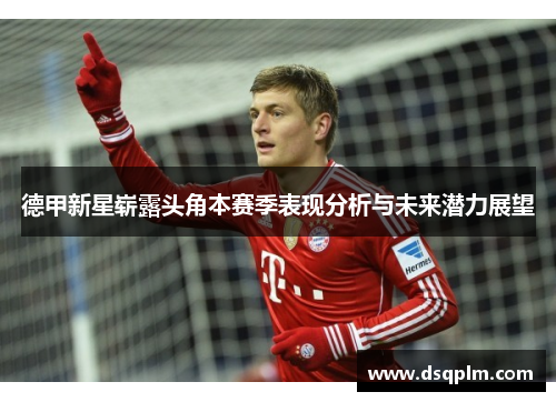 德甲新星崭露头角本赛季表现分析与未来潜力展望