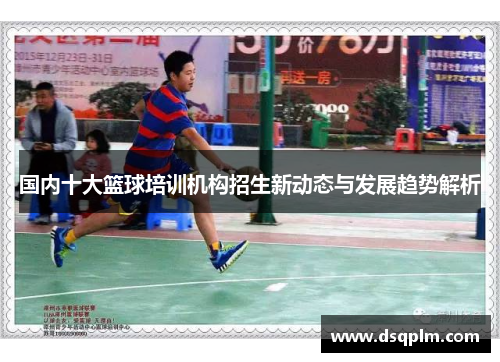 国内十大篮球培训机构招生新动态与发展趋势解析