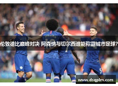 伦敦德比巅峰对决 阿森纳与切尔西谁能称霸城市足球? 伦敦德比巅峰对决 阿森纳与切尔西谁能称霸城市足球?
