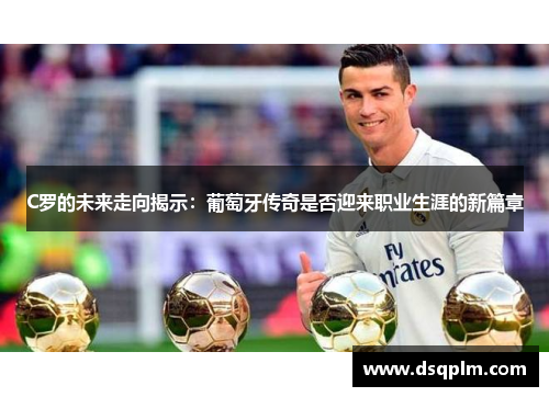 C罗的未来走向揭示：葡萄牙传奇是否迎来职业生涯的新篇章
