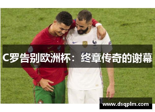 C罗告别欧洲杯:终章传奇的谢幕 C罗告别欧洲杯:终章传奇的谢幕