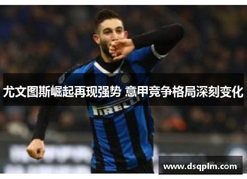 尤文图斯崛起再现强势 意甲竞争格局深刻变化 尤文图斯崛起再现强势 意甲竞争格局深刻变化