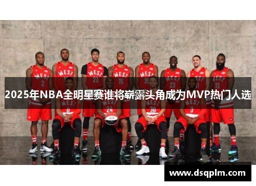 2025年NBA全明星赛谁将崭露头角成为MVP热门人选