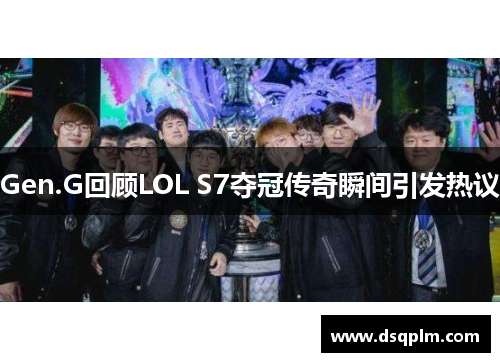 Gen.G回顾LOL S7夺冠传奇瞬间引发热议