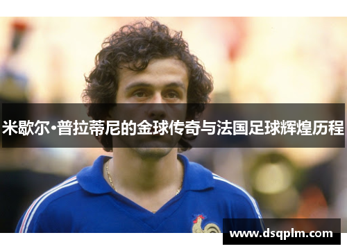 米歇尔·普拉蒂尼的金球传奇与法国足球辉煌历程 米歇尔·普拉蒂尼的金球传奇与法国足球辉煌历程