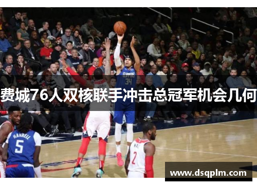 费城76人双核联手冲击总冠军机会几何