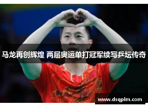 马龙再创辉煌 两届奥运单打冠军续写乒坛传奇 马龙再创辉煌 两届奥运单打冠军续写乒坛传奇