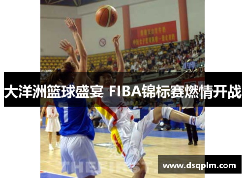 大洋洲篮球盛宴 FIBA锦标赛燃情开战 大洋洲篮球盛宴 FIBA锦标赛燃情开战