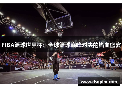 FIBA篮球世界杯：全球篮球巅峰对决的热血盛宴