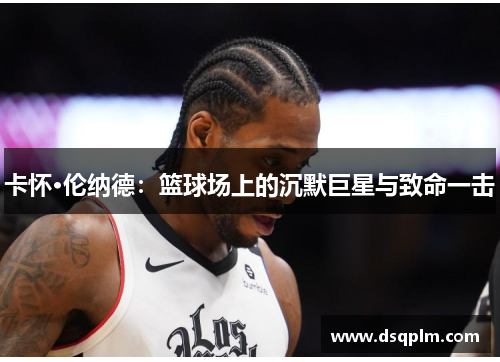 卡怀·伦纳德：篮球场上的沉默巨星与致命一击