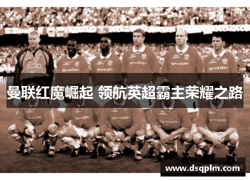 曼联红魔崛起 领航英超霸主荣耀之路