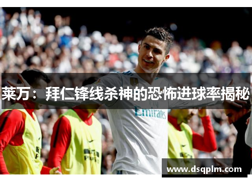 莱万：拜仁锋线杀神的恐怖进球率揭秘