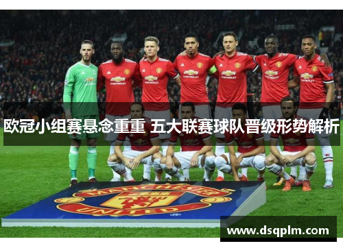 欧冠小组赛悬念重重 五大联赛球队晋级形势解析 欧冠小组赛悬念重重 五大联赛球队晋级形势解析