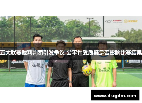五大联赛裁判判罚引发争议 公平性受质疑是否影响比赛结果