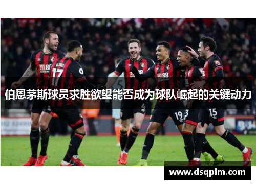 伯恩茅斯球员求胜欲望能否成为球队崛起的关键动力
