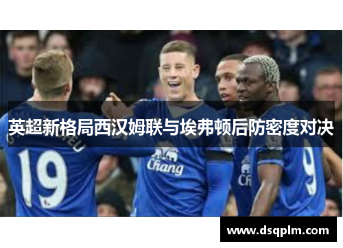 英超新格局西汉姆联与埃弗顿后防密度对决