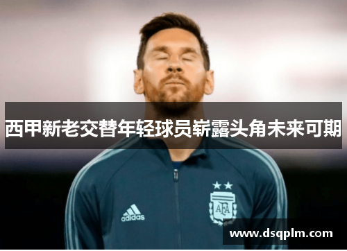 西甲新老交替年轻球员崭露头角未来可期