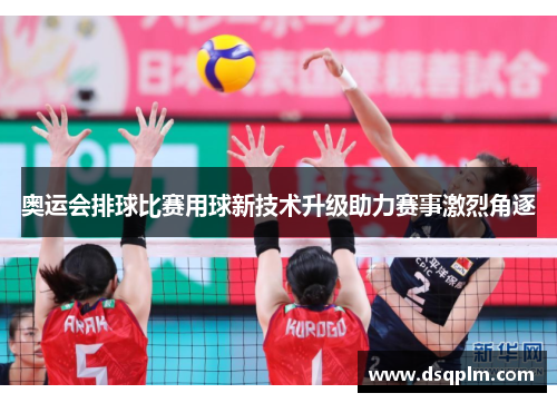 奥运会排球比赛用球新技术升级助力赛事激烈角逐 奥运会排球比赛用球新技术升级助力赛事激烈角逐