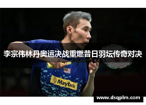 李宗伟林丹奥运决战重燃昔日羽坛传奇对决